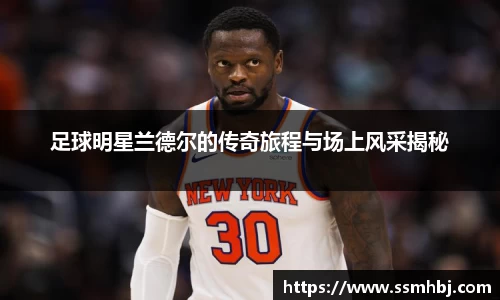 足球明星兰德尔的传奇旅程与场上风采揭秘