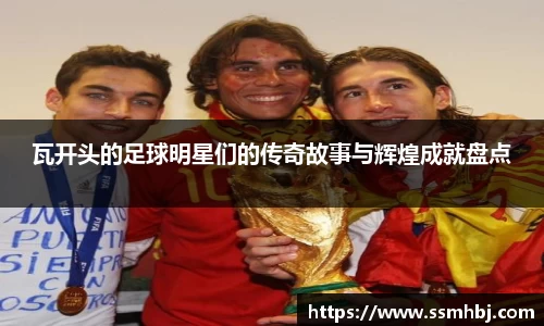 瓦开头的足球明星们的传奇故事与辉煌成就盘点