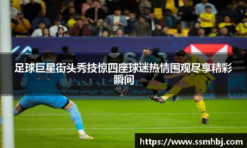 足球巨星街头秀技惊四座球迷热情围观尽享精彩瞬间