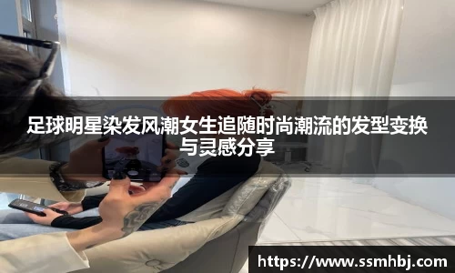 足球明星染发风潮女生追随时尚潮流的发型变换与灵感分享