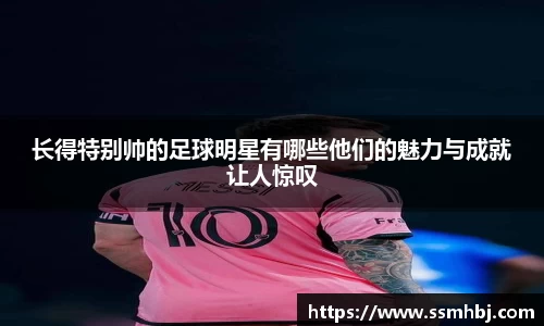 长得特别帅的足球明星有哪些他们的魅力与成就让人惊叹