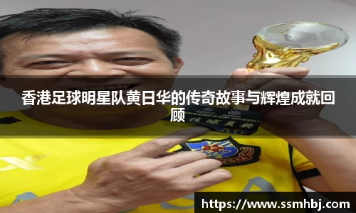 香港足球明星队黄日华的传奇故事与辉煌成就回顾